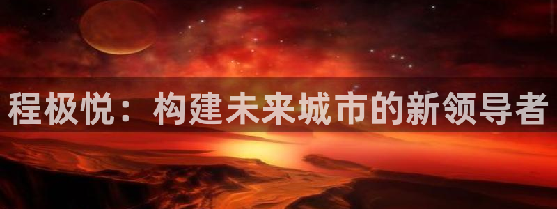 琳琅娱乐现在优惠多少：程极悦：构建未来城市的新领导者