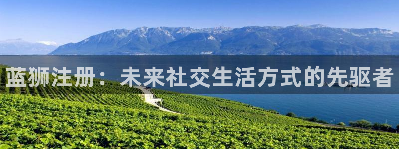 琳琅娱乐注册登录入口：蓝狮注册：未来社交生活方式的先驱者