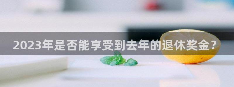 琳琅娱乐登录界面入口：2023年是否能享受到去年的退休奖金？