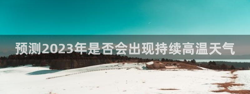 琳琅娱乐3登陆：预测2023年是否会出现持续高温天气