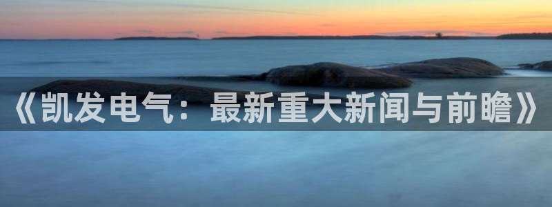 琳琅娱乐游app：《凯发电气：最新重大新闻与前瞻》