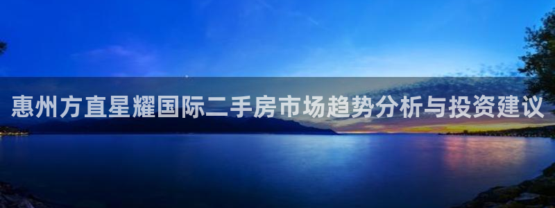 琳琅娱乐下载并安装：惠州方直星耀国际二手房市场趋势分析与投资建议