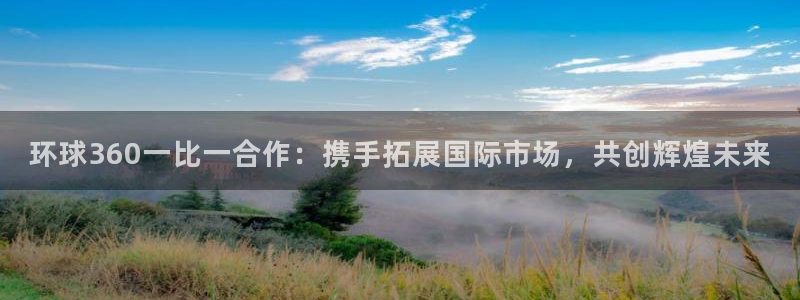 琳琅娱乐平台总代理：环球360一比一合作：携手拓展国际市场，共创辉煌未来