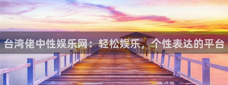 琳琅娱乐体育凯捷平台主管：台湾佬中性娱乐网：轻松娱乐，个性表达的平台