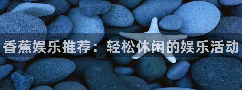 琳琅娱乐是什么平台：香蕉娱乐推荐：轻松休闲的娱乐活动