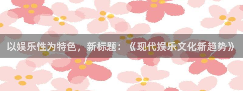 琳琅娱乐凯捷平台注册链接：以娱乐性为特色，新标题：《现代娱乐文化新趋势》