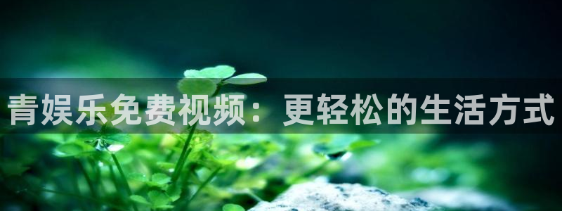 琳琅娱乐路线1：青娱乐免费视频：更轻松的生活方式