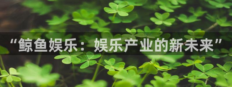 琳琅娱乐.ccm：“鲸鱼娱乐：娱乐产业的新未来”