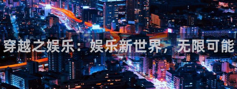 琳琅娱乐平台在线开户：穿越之娱乐：娱乐新世界，无限可能